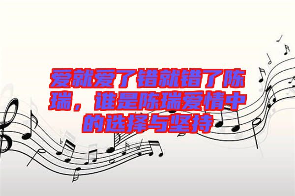 愛就愛了錯(cuò)就錯(cuò)了陳瑞，誰是陳瑞愛情中的選擇與堅(jiān)持