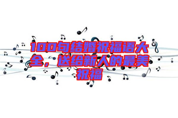 100句結(jié)婚祝福語大全，送給新人的最美祝福