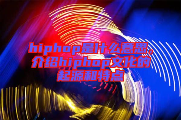 hiphop是什么意思，介紹hiphop文化的起源和特點(diǎn)