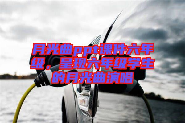 月光曲ppt課件六年級(jí)，呈現(xiàn)六年級(jí)學(xué)生的月光曲演唱