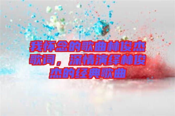 我懷念的歌曲林俊杰歌詞，深情演繹林俊杰的經(jīng)典歌曲