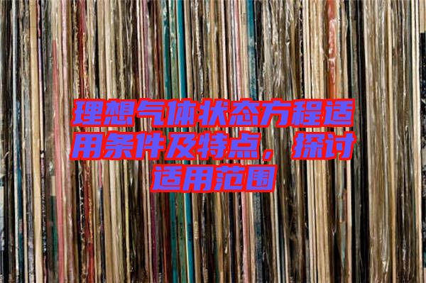 理想氣體狀態(tài)方程適用條件及特點(diǎn)，探討適用范圍