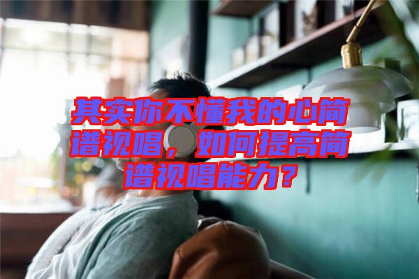 其實你不懂我的心簡譜視唱，如何提高簡譜視唱能力？