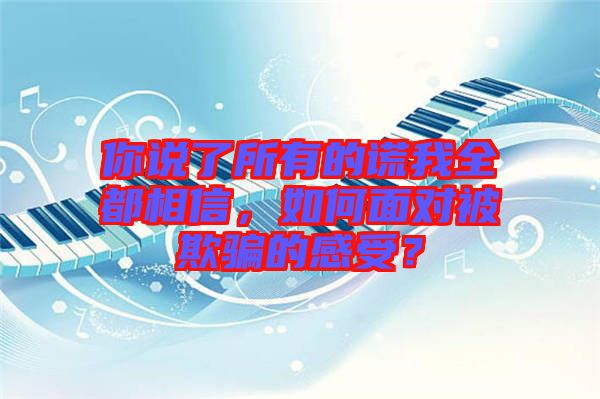 你說了所有的謊我全都相信，如何面對被欺騙的感受？