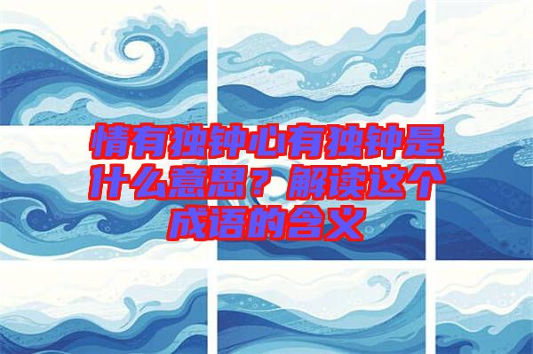 情有獨鐘心有獨鐘是什么意思？解讀這個成語的含義