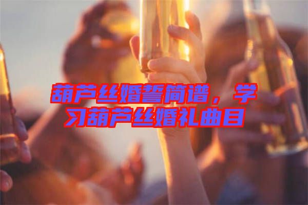 葫蘆絲婚誓簡(jiǎn)譜，學(xué)習(xí)葫蘆絲婚禮曲目
