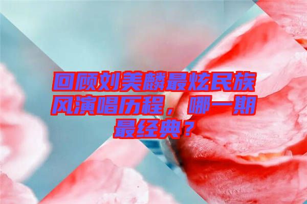 回顧劉美麟最炫民族風(fēng)演唱?dú)v程，哪一期最經(jīng)典？