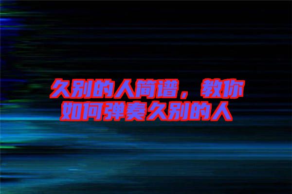 久別的人簡(jiǎn)譜，教你如何彈奏久別的人