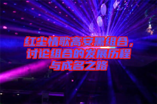 紅塵情歌高安黑組合，討論組合的發(fā)展歷程與成名之路