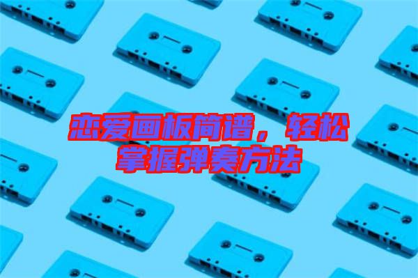 戀愛(ài)畫板簡(jiǎn)譜，輕松掌握彈奏方法