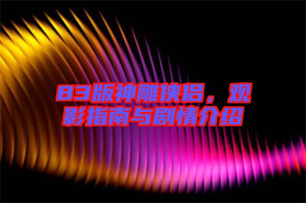 83版神雕俠侶，觀影指南與劇情介紹