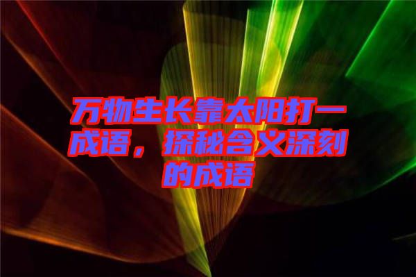 萬(wàn)物生長(zhǎng)靠太陽(yáng)打一成語(yǔ)，探秘含義深刻的成語(yǔ)
