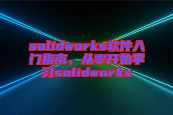 solidworks軟件入門指南，從零開始學(xué)習(xí)solidworks