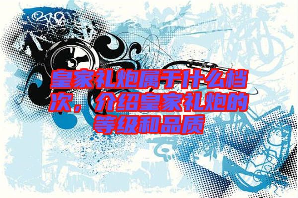 皇家禮炮屬于什么檔次，介紹皇家禮炮的等級(jí)和品質(zhì)
