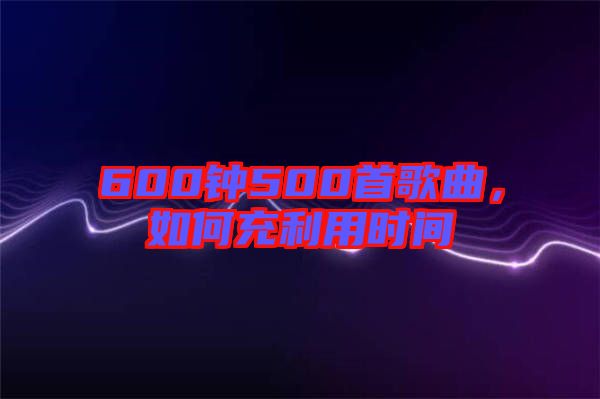 600鐘500首歌曲，如何充利用時(shí)間