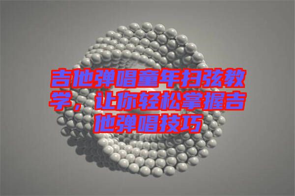 吉他彈唱童年掃弦教學(xué)，讓你輕松掌握吉他彈唱技巧