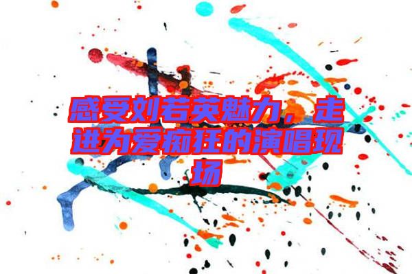 感受劉若英魅力，走進(jìn)為愛癡狂的演唱現(xiàn)場(chǎng)