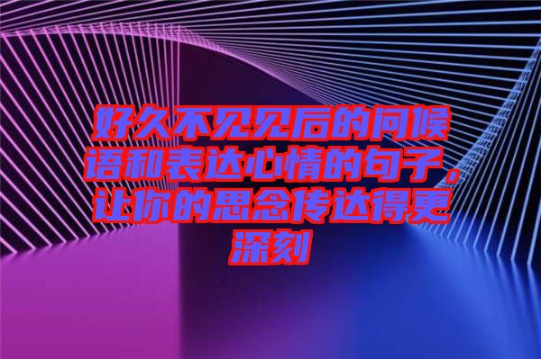 好久不見見后的問候語和表達心情的句子，讓你的思念傳達得更深刻