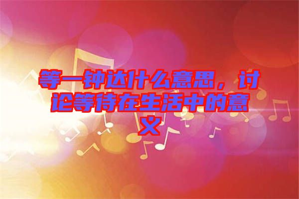 等一鐘達什么意思，討論等待在生活中的意義
