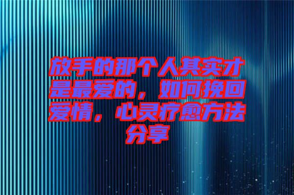 放手的那個人其實才是最愛的，如何挽回愛情，心靈療愈方法分享