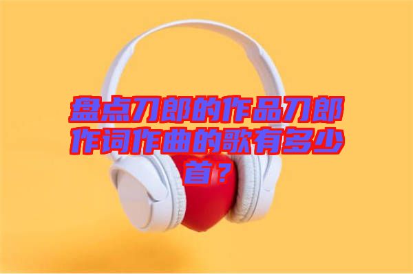 盤點刀郎的作品刀郎作詞作曲的歌有多少首？