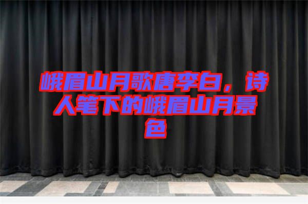 峨眉山月歌唐李白，詩(shī)人筆下的峨眉山月景色