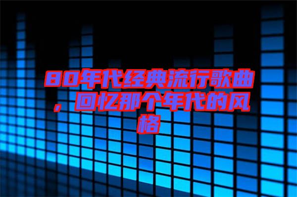 80年代經(jīng)典流行歌曲，回憶那個年代的風(fēng)格