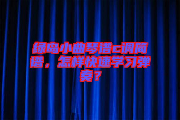 綠島小曲琴譜c調(diào)簡譜，怎樣快速學(xué)習(xí)彈奏？