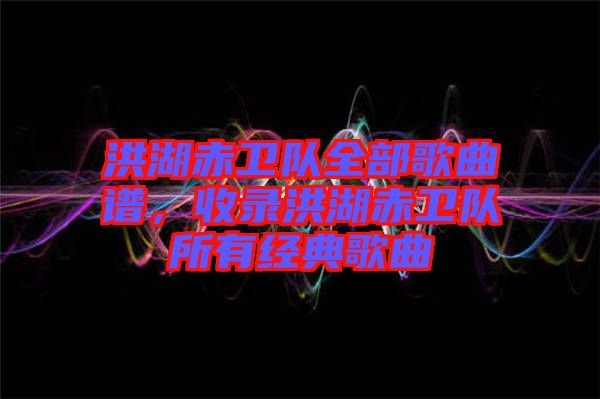 洪湖赤衛(wèi)隊(duì)全部歌曲譜，收錄洪湖赤衛(wèi)隊(duì)所有經(jīng)典歌曲