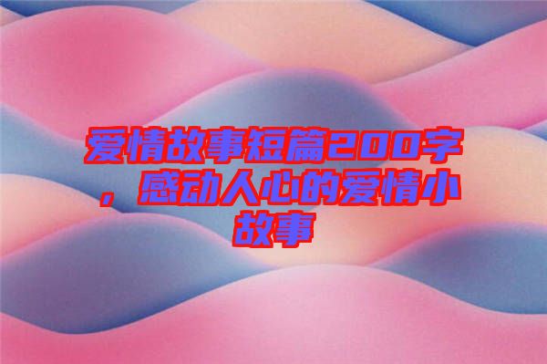 愛情故事短篇200字，感動人心的愛情小故事