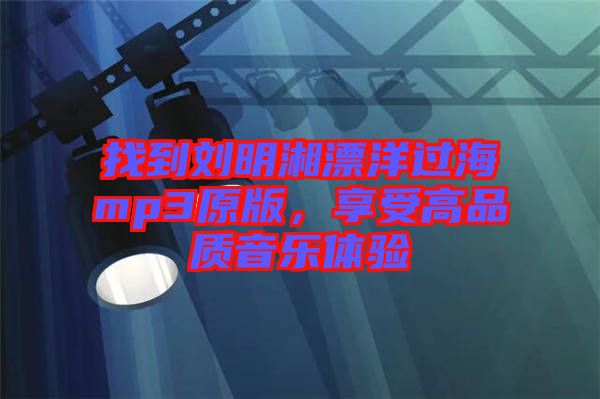 找到劉明湘漂洋過海mp3原版，享受高品質(zhì)音樂體驗