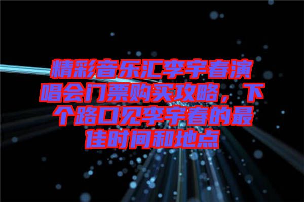 精彩音樂匯李宇春演唱會門票購買攻略，下個路口見李宇春的最佳時間和地點(diǎn)