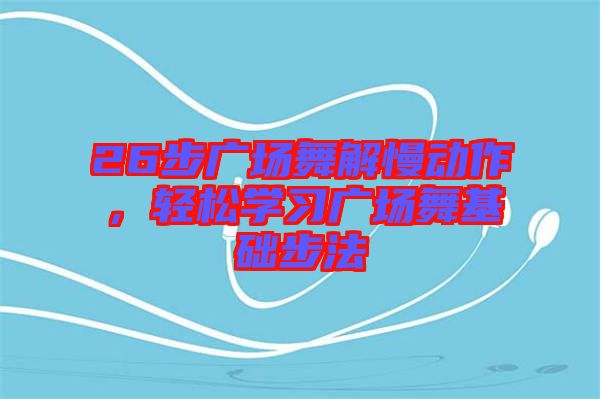 26步廣場舞解慢動作，輕松學(xué)習(xí)廣場舞基礎(chǔ)步法