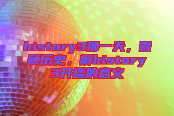 history3那一天，回顧歷史，解history3開播的意義