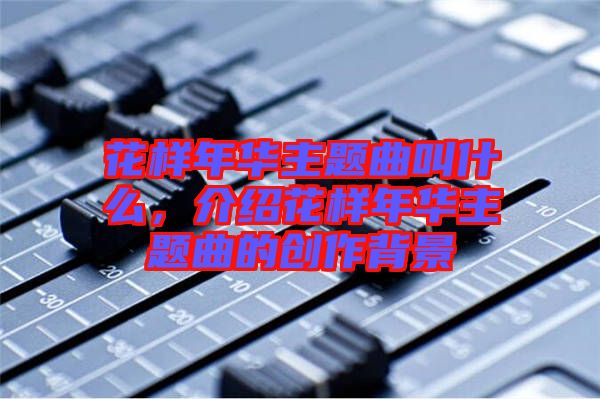 花樣年華主題曲叫什么，介紹花樣年華主題曲的創(chuàng)作背景