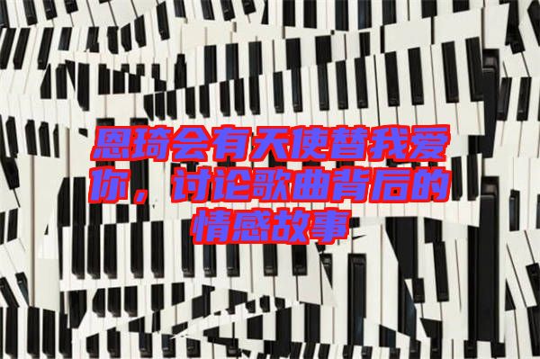 恩琦會(huì)有天使替我愛(ài)你，討論歌曲背后的情感故事