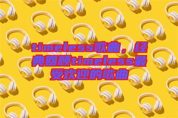 timeless歌曲，經(jīng)典回顧timeless最受歡迎的歌曲
