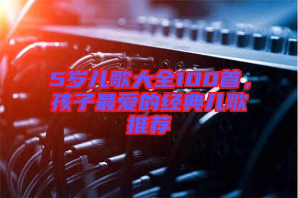 5歲兒歌大全100首，孩子最愛的經(jīng)典兒歌推薦