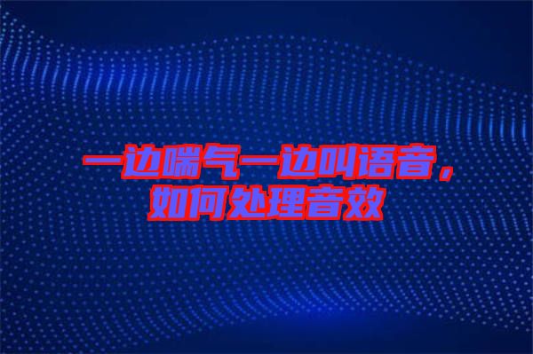 一邊喘氣一邊叫語音，如何處理音效