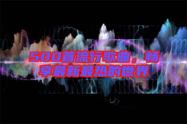 500首流行歌曲，暢享最新最熱的世界