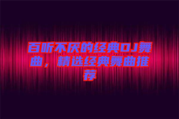 百聽不厭的經(jīng)典DJ舞曲，精選經(jīng)典舞曲推薦