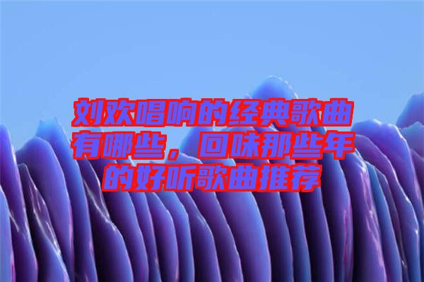 劉歡唱響的經(jīng)典歌曲有哪些，回味那些年的好聽歌曲推薦