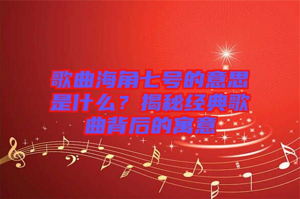 歌曲海角七號的意思是什么？揭秘經(jīng)典歌曲背后的寓意