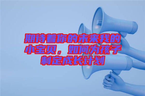 期待著你的未來我的小寶貝，如何為孩子制定成長計(jì)劃