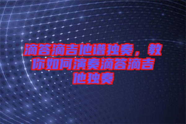 滴答滴吉他譜獨(dú)奏，教你如何演奏滴答滴吉他獨(dú)奏