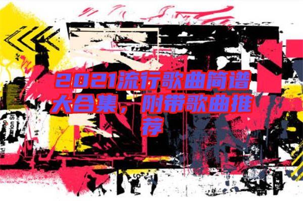 2021流行歌曲簡譜大合集，附帶歌曲推薦