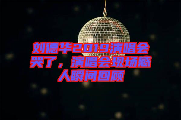 劉德華2019演唱會(huì)哭了，演唱會(huì)現(xiàn)場(chǎng)感人瞬間回顧