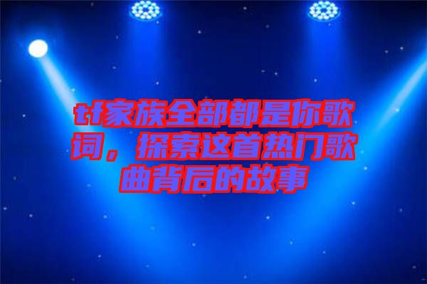 tf家族全部都是你歌詞，探索這首熱門歌曲背后的故事