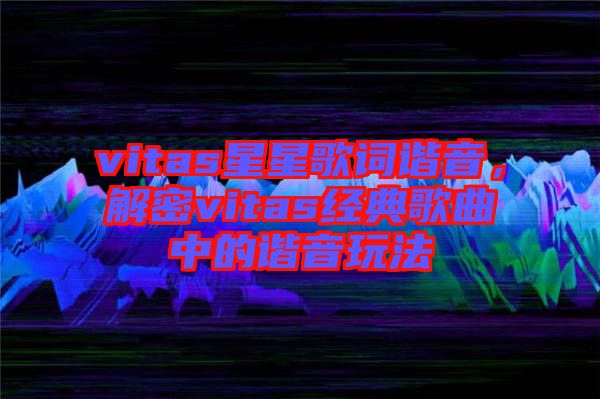 vitas星星歌詞諧音，解密vitas經(jīng)典歌曲中的諧音玩法