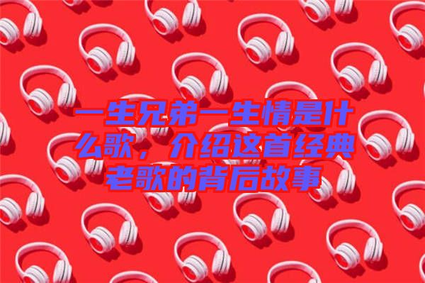 一生兄弟一生情是什么歌，介紹這首經(jīng)典老歌的背后故事